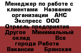 Менеджер по работе с клиентами › Название организации ­ АНС Экспресс, ООО › Отрасль предприятия ­ Другое › Минимальный оклад ­ 45 000 - Все города Работа » Вакансии   . Брянская обл.